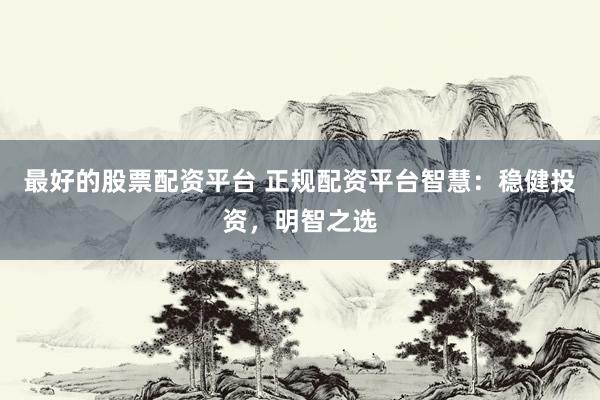 最好的股票配资平台 正规配资平台智慧：稳健投资，明智之选