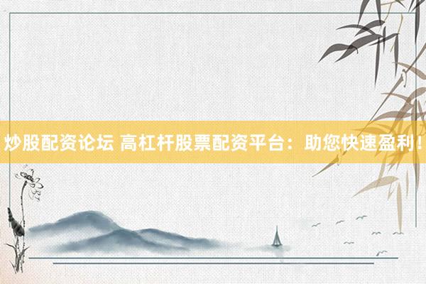 炒股配资论坛 高杠杆股票配资平台：助您快速盈利！